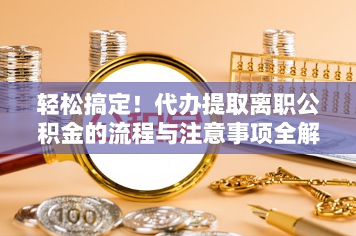 杨陵轻松搞定！代办提取离职公积金的流程与注意事项全解析