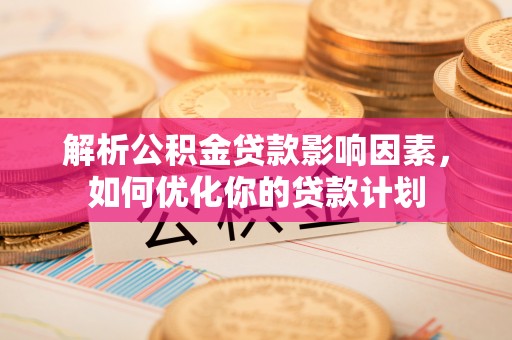 杨陵解析公积金贷款影响因素，如何优化你的贷款计划