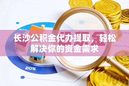 杨陵长沙公积金代办提取，轻松解决你的资金需求