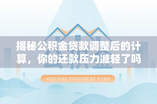 杨陵揭秘公积金贷款调整后的计算，你的还款压力减轻了吗？