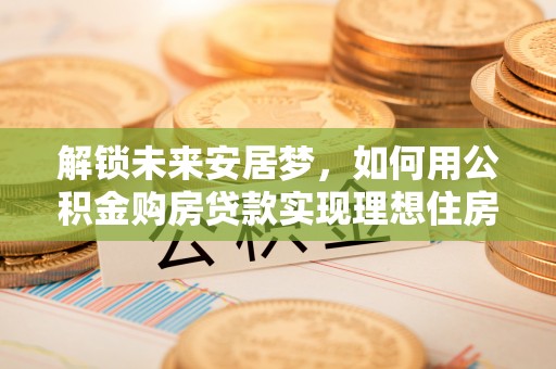 杨陵解锁未来安居梦，如何用公积金购房贷款实现理想住房计划