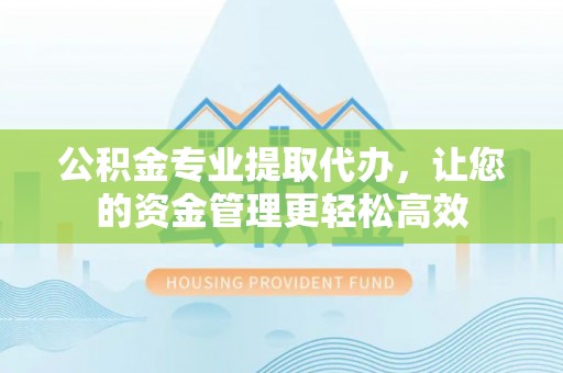 杨陵公积金专业提取代办，让您的资金管理更轻松高效