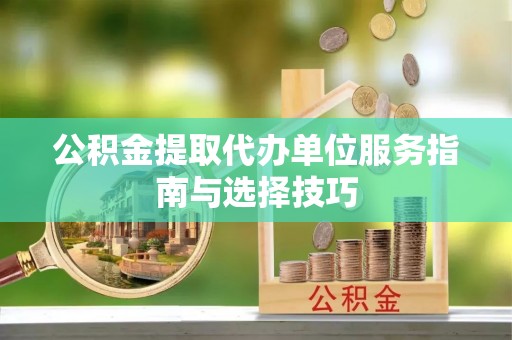 杨陵公积金提取代办单位服务指南与选择技巧