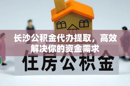 杨陵长沙公积金代办提取，高效解决你的资金需求