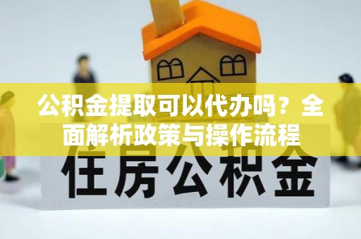 杨陵公积金提取可以代办吗？全面解析政策与操作流程