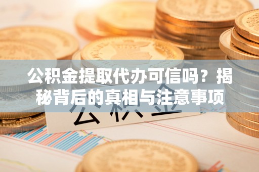 杨陵公积金提取代办可信吗？揭秘背后的真相与注意事项