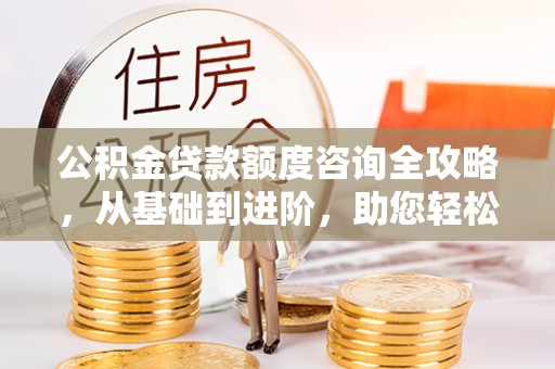 杨陵公积金贷款额度咨询全攻略，从基础到进阶，助您轻松掌握关键要点