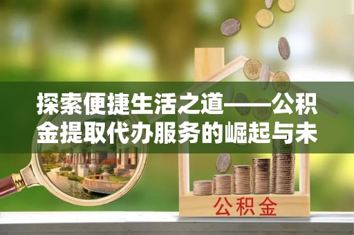 杨陵探索便捷生活之道——公积金提取代办服务的崛起与未来