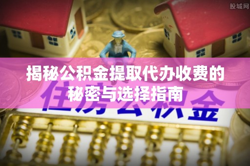 杨陵揭秘公积金提取代办收费的秘密与选择指南