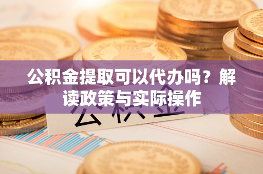 杨陵公积金提取可以代办吗？解读政策与实际操作