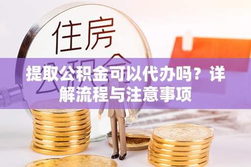杨陵提取公积金可以代办吗？详解流程与注意事项