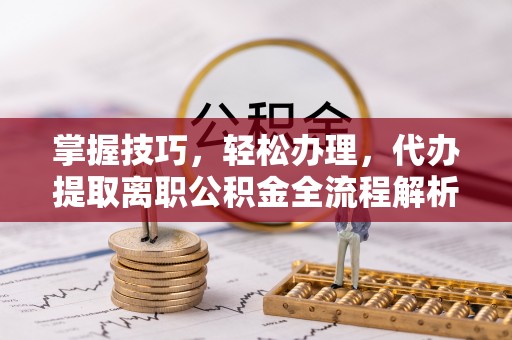 杨陵掌握技巧，轻松办理，代办提取离职公积金全流程解析