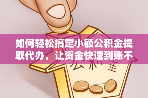 杨陵如何轻松搞定小额公积金提取代办，让资金快速到账不是梦