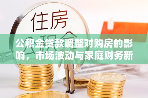 杨陵公积金贷款调整对购房的影响，市场波动与家庭财务新趋势