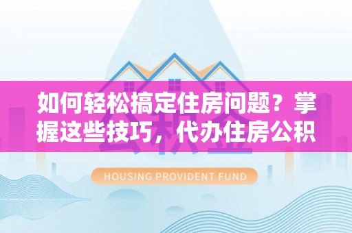 杨陵如何轻松搞定住房问题？掌握这些技巧，代办住房公积金提取不再难