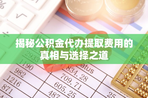 杨陵揭秘公积金代办提取费用的真相与选择之道