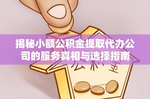杨陵揭秘小额公积金提取代办公司的服务真相与选择指南