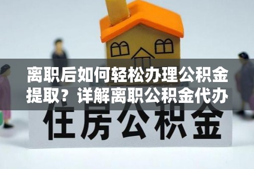 杨陵离职后如何轻松办理公积金提取？详解离职公积金代办提取流程