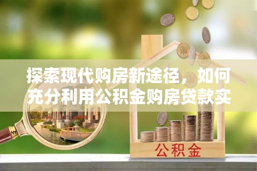 杨陵探索现代购房新途径，如何充分利用公积金购房贷款实现置业梦想