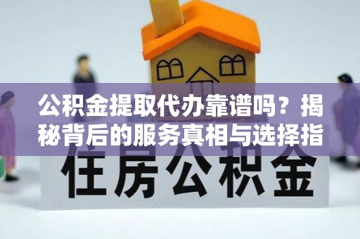 杨陵公积金提取代办靠谱吗？揭秘背后的服务真相与选择指南