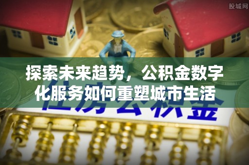 杨陵探索未来趋势，公积金数字化服务如何重塑城市生活