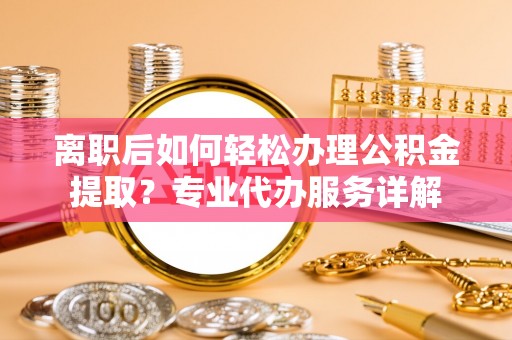 杨陵离职后如何轻松办理公积金提取？专业代办服务详解