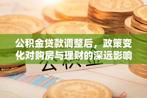 杨陵公积金贷款调整后，政策变化对购房与理财的深远影响