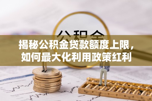 杨陵揭秘公积金贷款额度上限，如何最大化利用政策红利