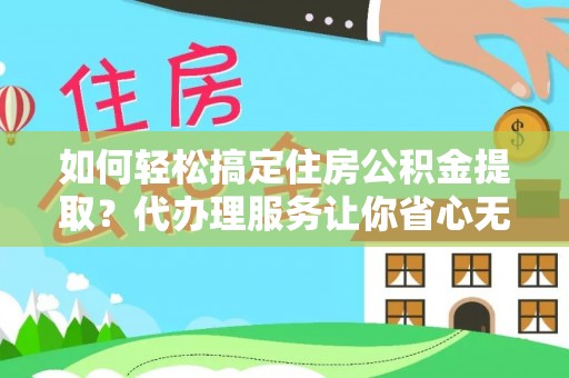 杨陵如何轻松搞定住房公积金提取？代办理服务让你省心无忧