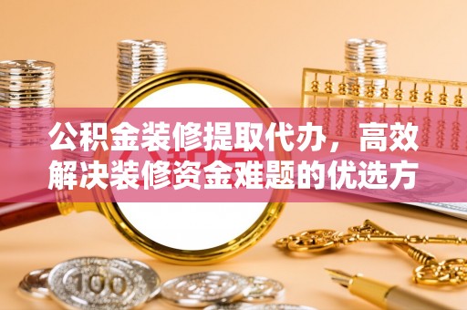 杨陵公积金装修提取代办，高效解决装修资金难题的优选方案