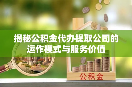 杨陵揭秘公积金代办提取公司的运作模式与服务价值