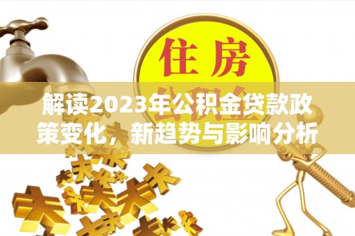 杨陵解读2023年公积金贷款政策变化，新趋势与影响分析