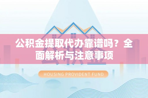 杨陵公积金提取代办靠谱吗？全面解析与注意事项