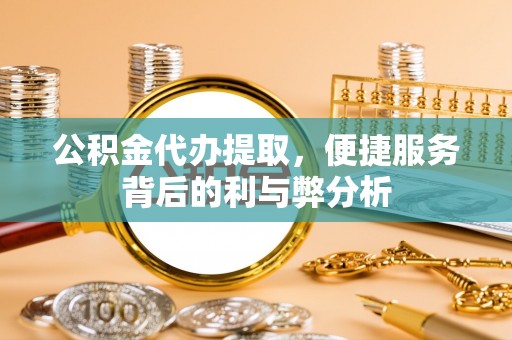 杨陵公积金代办提取，便捷服务背后的利与弊分析