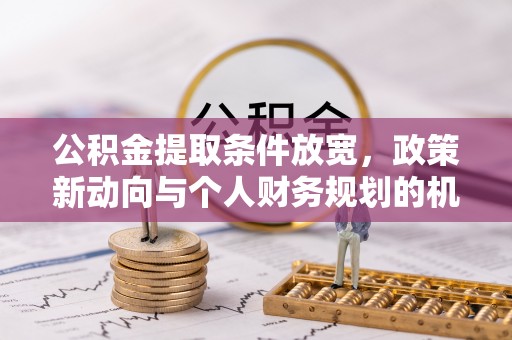 杨陵公积金提取条件放宽，政策新动向与个人财务规划的机遇