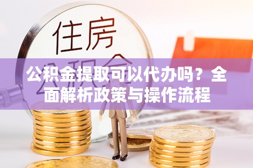 杨陵公积金提取可以代办吗？全面解析政策与操作流程