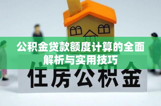 杨陵公积金贷款额度计算的全面解析与实用技巧