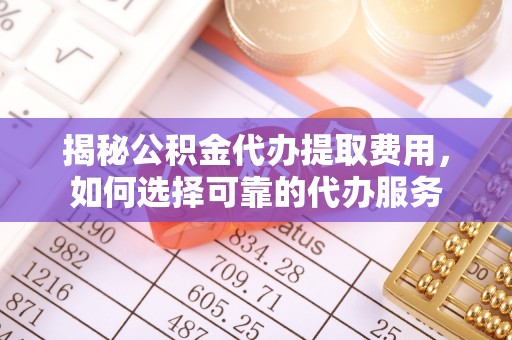 杨陵揭秘公积金代办提取费用，如何选择可靠的代办服务