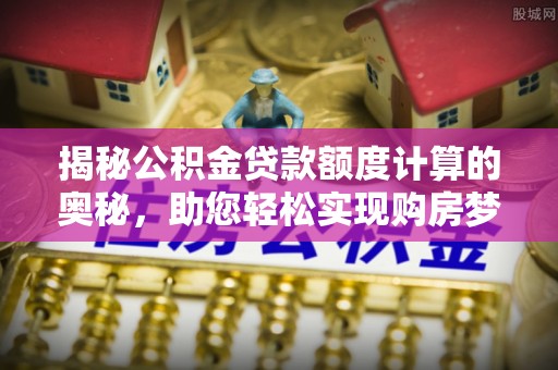 杨陵揭秘公积金贷款额度计算的奥秘，助您轻松实现购房梦想