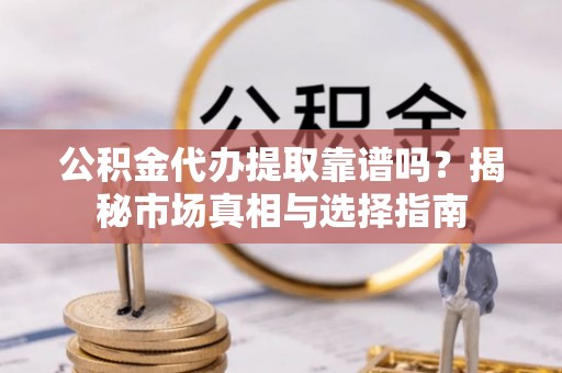 杨陵公积金代办提取靠谱吗？揭秘市场真相与选择指南