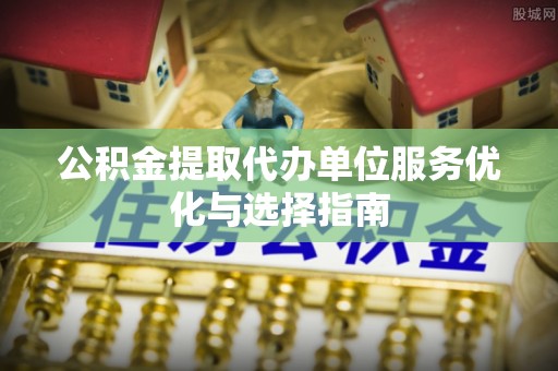 杨陵公积金提取代办单位服务优化与选择指南