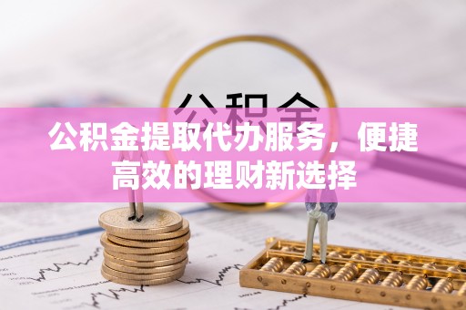 杨陵公积金提取代办服务，便捷高效的理财新选择