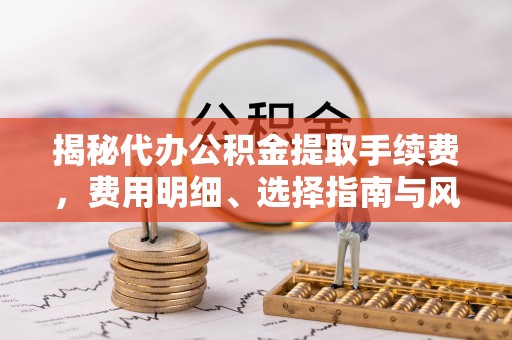 杨陵揭秘代办公积金提取手续费，费用明细、选择指南与风险防范