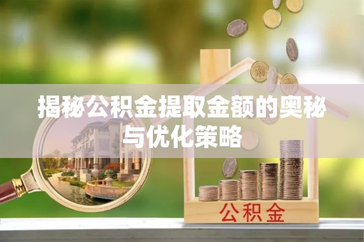 杨陵揭秘公积金提取金额的奥秘与优化策略