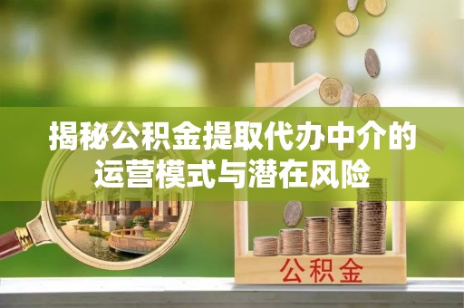 杨陵揭秘公积金提取代办中介的运营模式与潜在风险