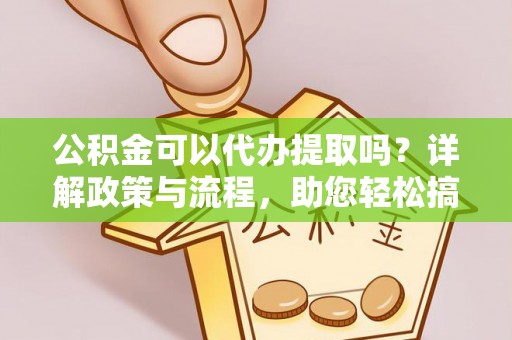 杨陵公积金可以代办提取吗？详解政策与流程，助您轻松搞定！