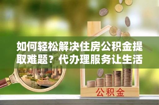 杨陵如何轻松解决住房公积金提取难题？代办理服务让生活更简单