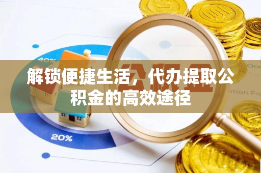 杨陵解锁便捷生活，代办提取公积金的高效途径