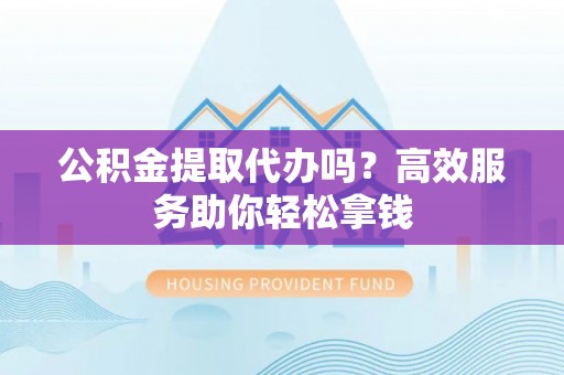 杨陵公积金提取代办吗？高效服务助你轻松拿钱