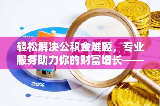 杨陵轻松解决公积金难题，专业服务助力你的财富增长——代办公积金提取